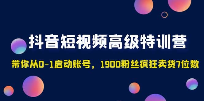 抖音短视频高级特训营：带你从0-1启动账号，1900粉丝疯狂卖货7位数-时光资源网
