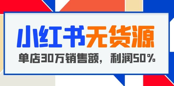 小红书无货源项目：从0-1从开店到爆单，单店30万销售额，利润50%，干货分享-时光资源网