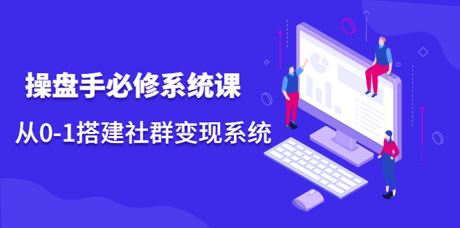 操盘手必修系统课，从0-1搭建社群变现系统价值999元-时光资源网