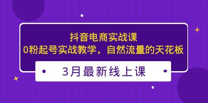 3月最新抖音电商实战课：0粉起号实战教学，自然流量的天花板-时光资源网