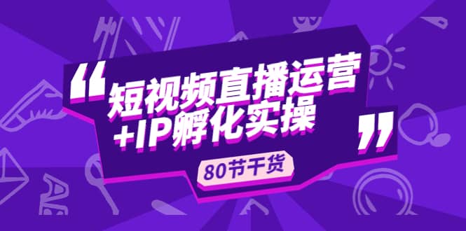 短视频直播运营+IP孵化实战：80节干货实操分享-时光资源网