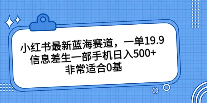 小红书最新蓝海赛道，一单19.9，信息差生一部手机日入500+，非常适合0基础小白-时光资源网