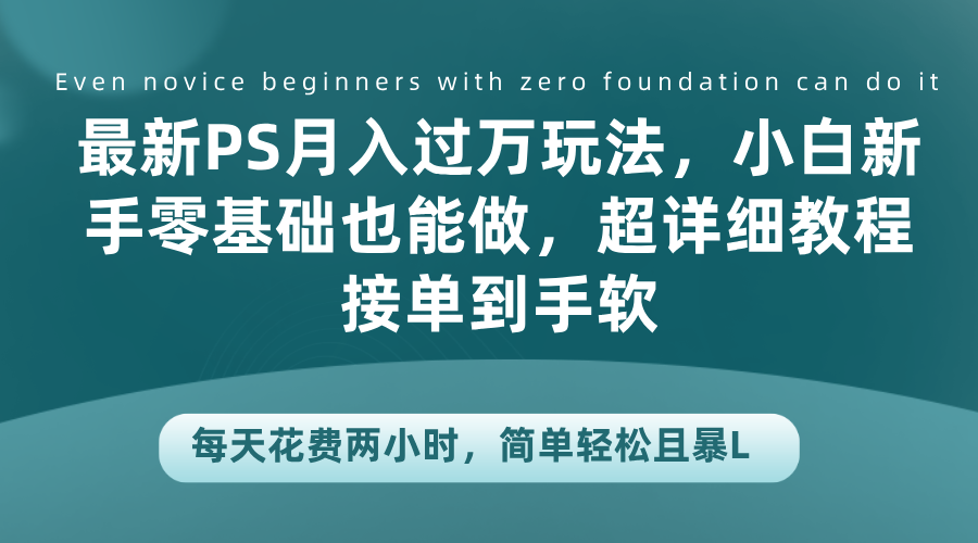 最新PS月入过万玩法，小白新手零基础也能做，超详细教程接单到手软，每天花费两小时，简单轻松且暴L-时光资源网