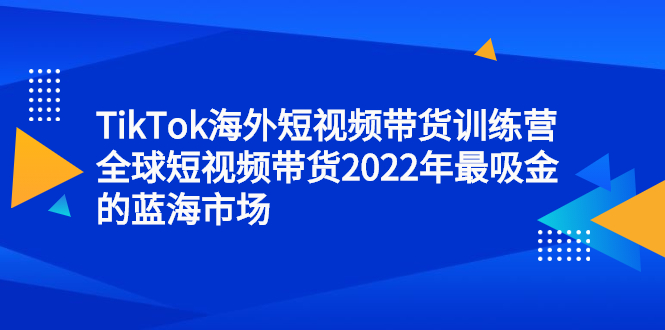TikTok海外短视频带货训练营，全球短视频带货2022年最吸金的蓝海市场-时光资源网
