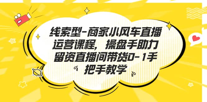 线索型-商家小风车直播运营课程，操盘手助力留资直播间带货0-1手把手教学-时光资源网