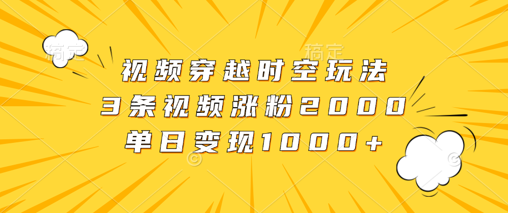 视频穿越时空玩法，3条视频涨粉2000，单日变现1000+-时光资源网