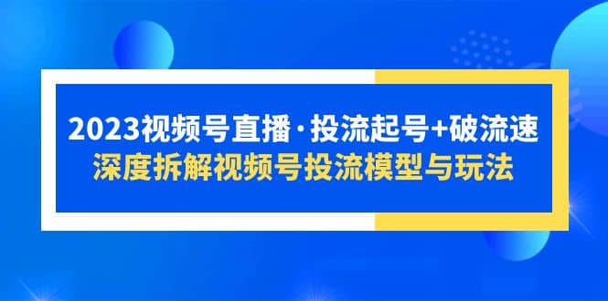 2023视频号直播·投流起号+破流速，深度拆解视频号投流模型与玩法-时光资源网