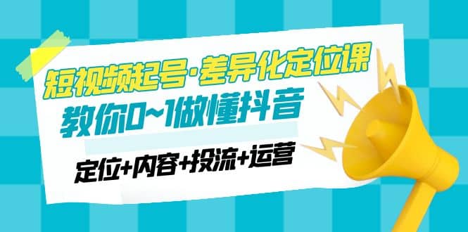 2023短视频起号·差异化定位课：0~1做懂抖音（定位+内容+投流+运营）-时光资源网