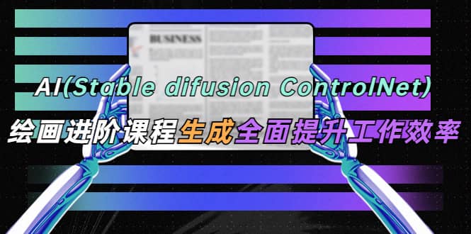AI（stable difusion ControlNet）绘画进阶课程 办公场景 全面提升工作效率-时光资源网