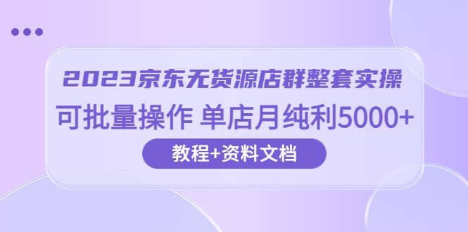 2023京东-无货源店群整套实操 可批量操作 单店月纯利5000+63节课+资料文档-时光资源网