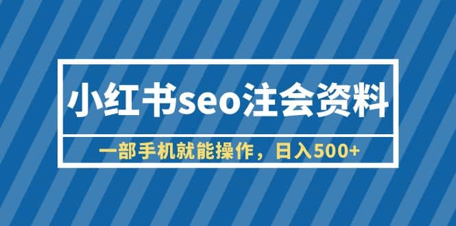 小红书seo注会资料，一部手机就能操作，日入500+（教程+资料）-时光资源网