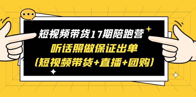 短视频带货17期陪跑营 听话照做保证出单（短视频带货+直播+团购）-时光资源网