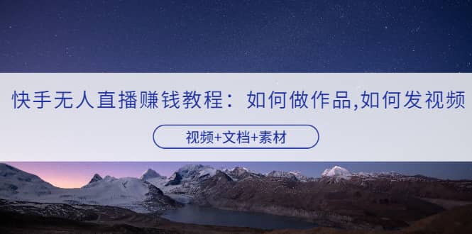 快手无人直播赚钱教程：如何做作品+发视频（视频+文档+素材）-时光资源网
