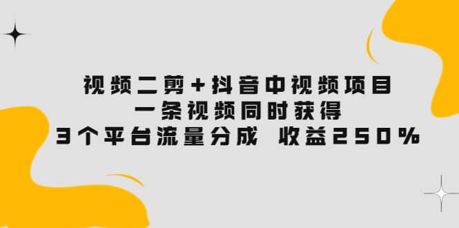视频二剪+抖音中视频项目：一条视频获得3个平台流量分成 收益250% 价值4980-时光资源网
