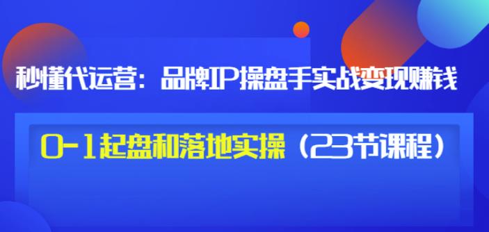 秒懂代运营：品牌IP操盘手实战赚钱，0-1起盘和落地实操（23节课程）价值199-时光资源网