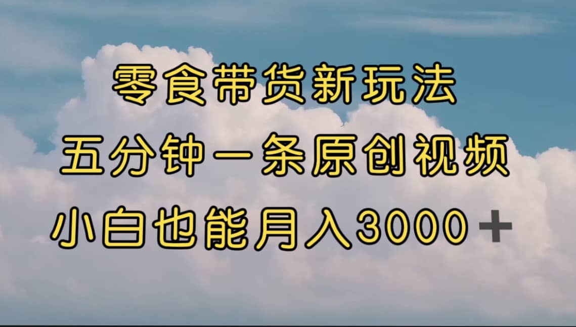 零食带货新玩法，5分钟一条原创视频，新手小白也能轻松月入3000+ （教程）-时光资源网