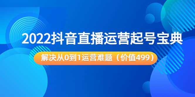 2022抖音直播运营起号宝典：解决从0到1运营难题（价值499）-时光资源网