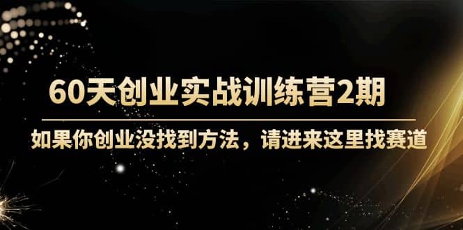 60天创业实战训练营2期：如果你创业没找到方法，进来这里找赛道-价值3000元-时光资源网