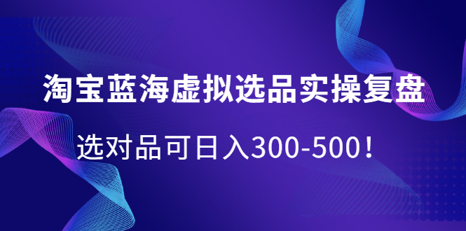 淘宝蓝海虚拟选品实操复盘，选对品可日入300-500！-时光资源网