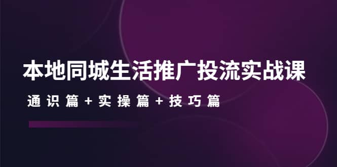本地同城生活推广投流实战课：通识篇+实操篇+技巧篇-时光资源网