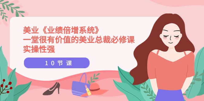 美业《业绩倍增系统》一堂很有价值的美业总裁必修课，实操性强（10节课）-时光资源网