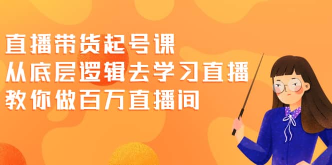 直播带货起号课，从底层逻辑去学习直播 教你做百万直播间-时光资源网
