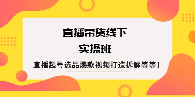 直播带货线下实操班：直播起号选品爆款视频打造拆解等等-时光资源网