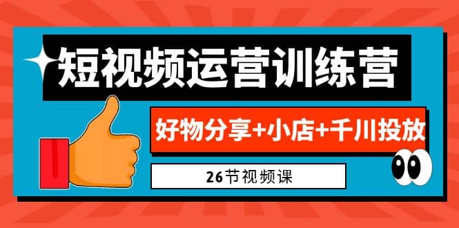 0基础短视频运营训练营：好物分享+小店+千川投放（26节视频课）-时光资源网