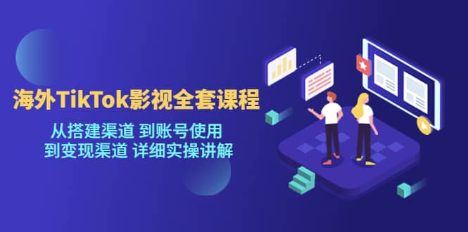 海外TikTok/影视全套课程，从搭建渠道 到账号使用 到变现渠道 详细实操讲解-时光资源网