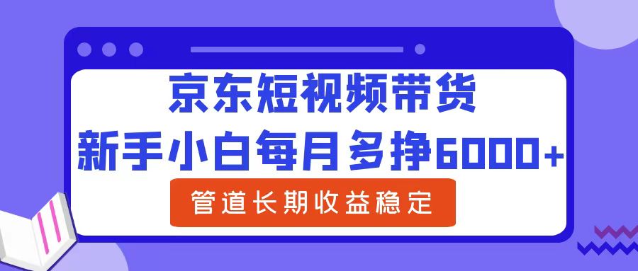 新手小白每月多挣6000+京东短视频带货，可管道长期稳定收益-时光资源网