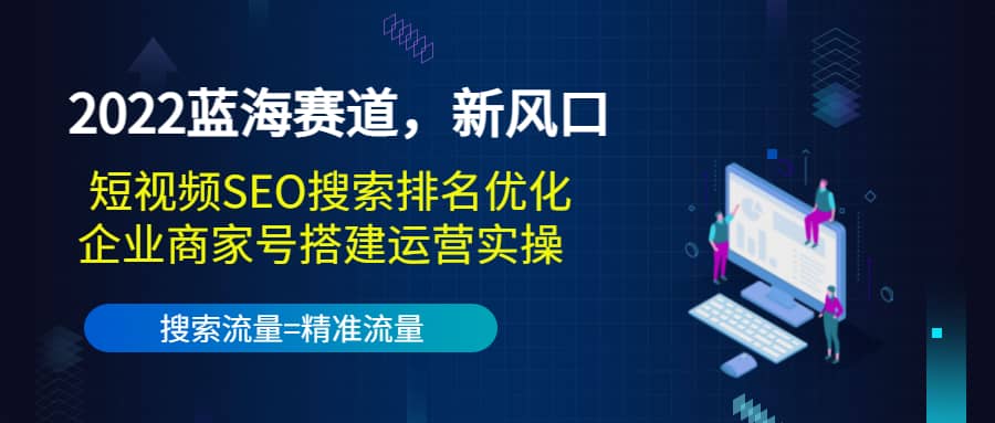2022蓝海赛道，新风口：短视频SEO搜索排名优化+企业商家号搭建运营实操-时光资源网