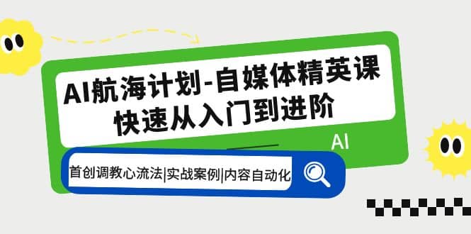 AI航海计划-自媒体精英课 入门到进阶 首创调教心流法|实战案例|内容自动化-时光资源网