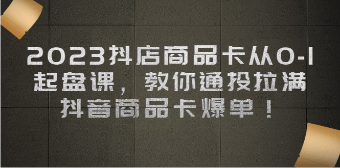 2023抖店商品卡从0-1 起盘课，教你通投拉满，抖音商品卡爆单-时光资源网