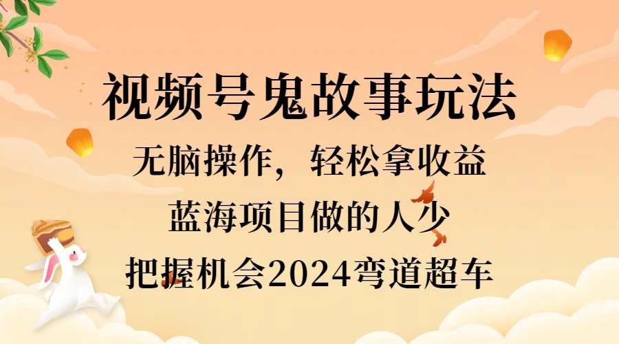 视频号冷门玩法，无脑操作，小白轻松上手拿收益，鬼故事流量爆火，轻松三位数，2024实现弯道超车-时光资源网