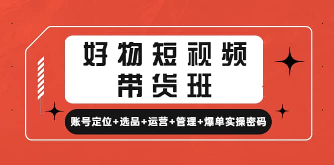 好物短视频带货班：账号定位+选品+运营+管理+爆单实操密码-时光资源网