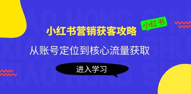 小红书营销获客攻略：从账号定位到核心流量获取，爆款笔记打造-时光资源网