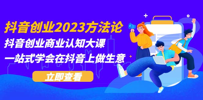 抖音创业2023方法论：抖音创业商业认知大课，一站式学会在抖音上做生意-时光资源网