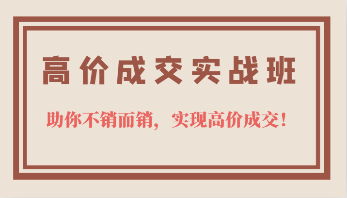 高价成交实战班，助你不销而销，实现高价成交，让客户追着付款的心法技法-时光资源网