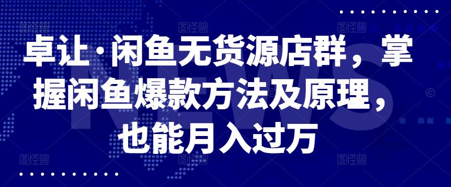 卓让·闲鱼无货源店群，掌握闲鱼爆款方法及原理，也能月入过万-时光资源网