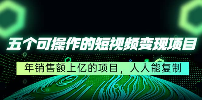五个可操作的短视频变现项目：年销售额上亿的项目，人人能复制-时光资源网