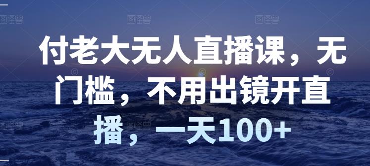 付老大无人直播课，无门槛，不用出镜开直播，一天100+-时光资源网