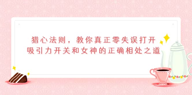 猎心法则，教你真正零失误打开吸引力开关和女神的正确相处之道-时光资源网