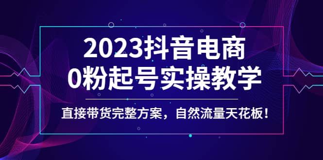 2023抖音电商0粉起号实操教学，直接带货完整方案，自然流量天花板-时光资源网