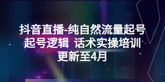 抖音直播-纯自然流量起号，起号逻辑 话术实操培训（更新至4月）-时光资源网