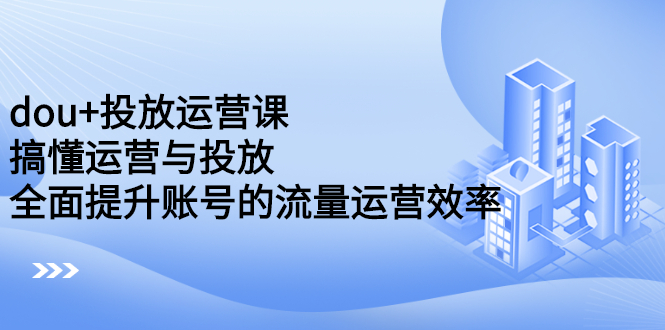 dou+投放运营课：搞懂运营与投放，全面提升账号的流量运营效率-时光资源网
