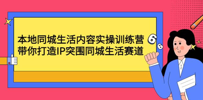 本地同城生活内容实操训练营：带你打造IP突围同城生活赛道-时光资源网
