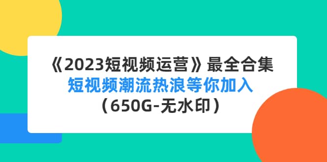 《2023短视频运营》最全合集：短视频潮流热浪等你加入（650G-无水印）-时光资源网