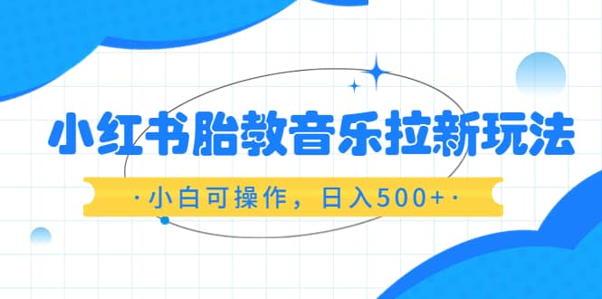 小红书胎教音乐拉新玩法，小白可操作，日入500+（资料已打包）-时光资源网