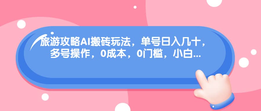 旅游攻略AI搬砖玩法，单号日入几十，可多号操作，0成本，0门槛，小白必学！-时光资源网