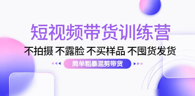 短视频带货训练营：不拍摄 不露脸 不买样品 不囤货发货 简单粗暴混剪带货-时光资源网